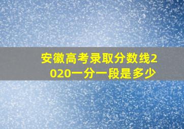 安徽高考录取分数线2020一分一段是多少