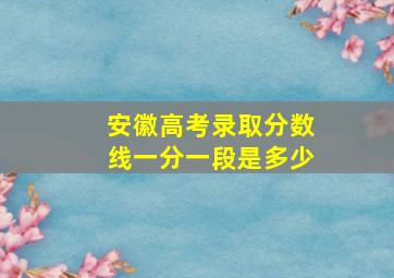 安徽高考录取分数线一分一段是多少