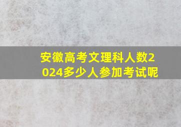 安徽高考文理科人数2024多少人参加考试呢