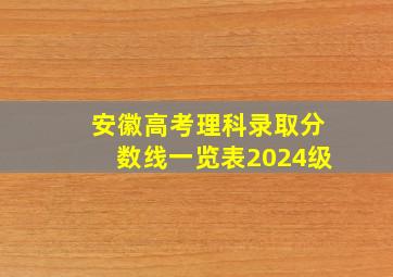 安徽高考理科录取分数线一览表2024级