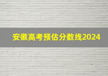 安徽高考预估分数线2024