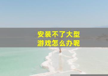 安装不了大型游戏怎么办呢