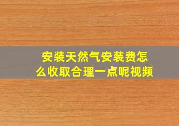 安装天然气安装费怎么收取合理一点呢视频