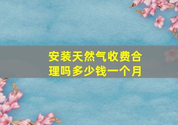 安装天然气收费合理吗多少钱一个月