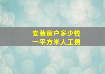 安装窗户多少钱一平方米人工费