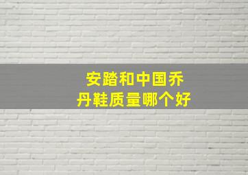 安踏和中国乔丹鞋质量哪个好