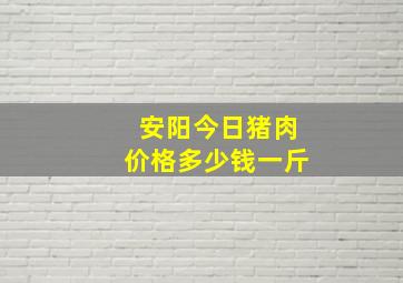 安阳今日猪肉价格多少钱一斤