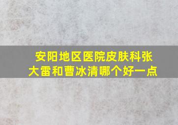 安阳地区医院皮肤科张大雷和曹冰清哪个好一点