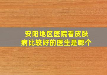 安阳地区医院看皮肤病比较好的医生是哪个