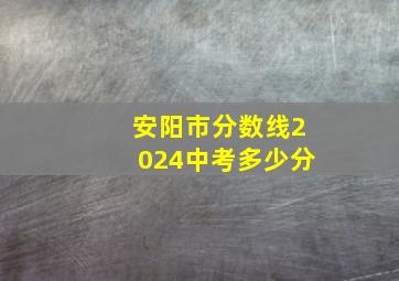 安阳市分数线2024中考多少分