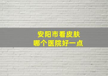 安阳市看皮肤哪个医院好一点