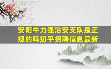 安阳牛力强治安支队是正规的吗知乎招聘信息最新