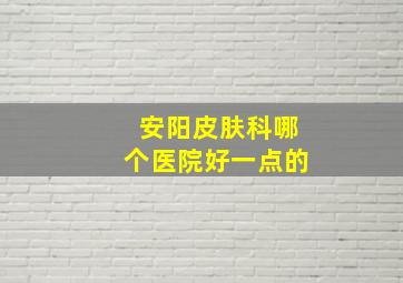 安阳皮肤科哪个医院好一点的