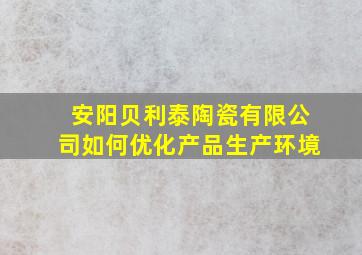 安阳贝利泰陶瓷有限公司如何优化产品生产环境