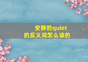 安静的quiet的反义词怎么读的