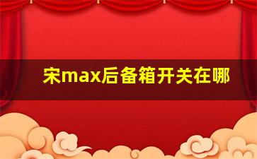 宋max后备箱开关在哪