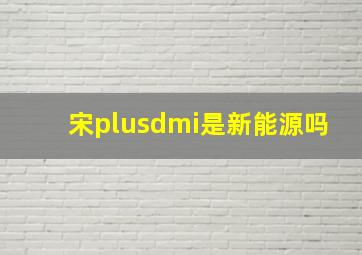 宋plusdmi是新能源吗