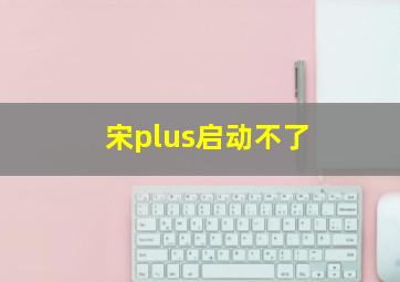 宋plus启动不了