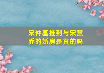 宋仲基推到与宋慧乔的婚房是真的吗