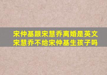 宋仲基跟宋慧乔离婚是英文宋慧乔不给宋仲基生孩子吗