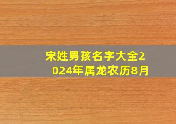 宋姓男孩名字大全2024年属龙农历8月