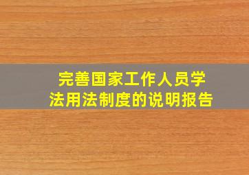 完善国家工作人员学法用法制度的说明报告