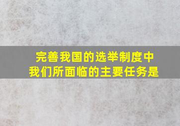 完善我国的选举制度中我们所面临的主要任务是