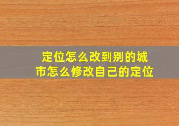 定位怎么改到别的城市怎么修改自己的定位