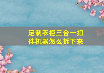 定制衣柜三合一扣件机器怎么拆下来