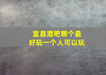 宜昌酒吧哪个最好玩一个人可以玩