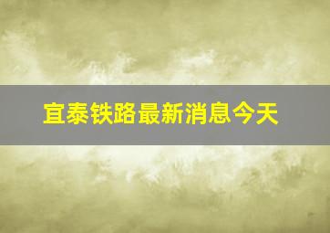 宜泰铁路最新消息今天