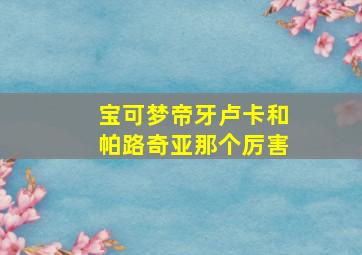 宝可梦帝牙卢卡和帕路奇亚那个厉害