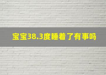 宝宝38.3度睡着了有事吗