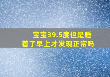 宝宝39.5度但是睡着了早上才发现正常吗