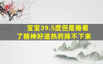 宝宝39.5度但是睡着了精神好退热药降不下来