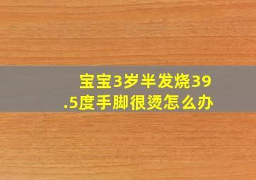 宝宝3岁半发烧39.5度手脚很烫怎么办