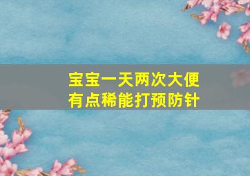 宝宝一天两次大便有点稀能打预防针