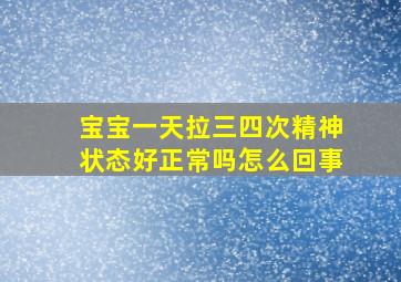 宝宝一天拉三四次精神状态好正常吗怎么回事