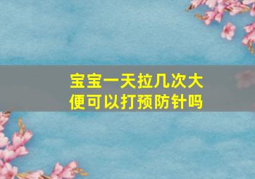 宝宝一天拉几次大便可以打预防针吗