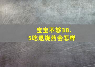 宝宝不够38.5吃退烧药会怎样