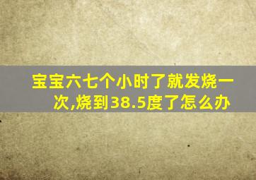 宝宝六七个小时了就发烧一次,烧到38.5度了怎么办