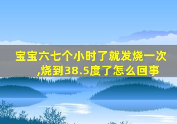 宝宝六七个小时了就发烧一次,烧到38.5度了怎么回事