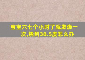 宝宝六七个小时了就发烧一次,烧到38.5度怎么办