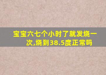 宝宝六七个小时了就发烧一次,烧到38.5度正常吗