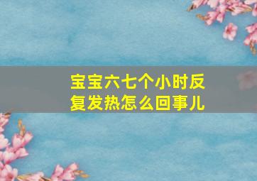 宝宝六七个小时反复发热怎么回事儿