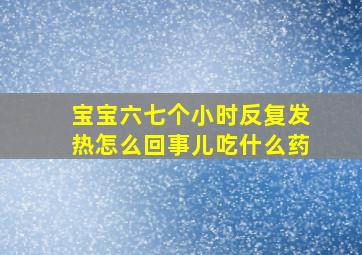 宝宝六七个小时反复发热怎么回事儿吃什么药