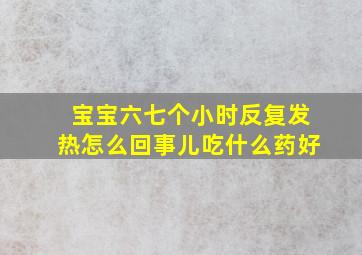 宝宝六七个小时反复发热怎么回事儿吃什么药好