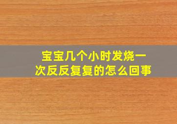 宝宝几个小时发烧一次反反复复的怎么回事