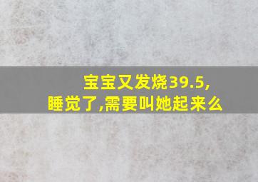 宝宝又发烧39.5,睡觉了,需要叫她起来么