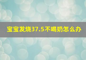 宝宝发烧37.5不喝奶怎么办